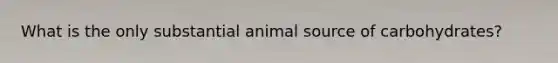 What is the only substantial animal source of carbohydrates?