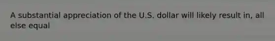 A substantial appreciation of the U.S. dollar will likely result in, all else equal