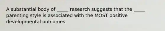 A substantial body of _____ research suggests that the _____ parenting style is associated with the MOST positive developmental outcomes.