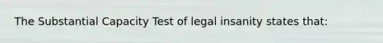 The Substantial Capacity Test of legal insanity states that: