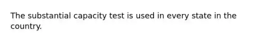 The substantial capacity test is used in every state in the country.