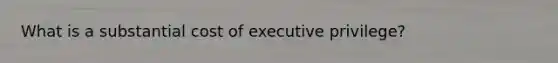 What is a substantial cost of executive privilege?