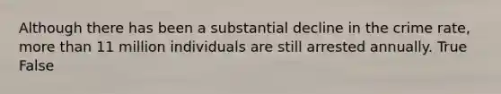 Although there has been a substantial decline in the crime rate, more than 11 million individuals are still arrested annually. True False