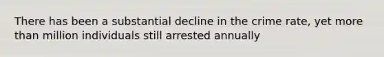 There has been a substantial decline in the crime rate, yet more than million individuals still arrested annually