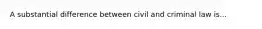 A substantial difference between civil and criminal law is...