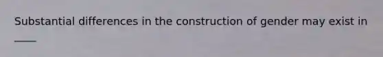 Substantial differences in the construction of gender may exist in ____