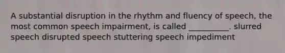 A substantial disruption in the rhythm and fluency of speech, the most common speech impairment, is called __________. slurred speech disrupted speech stuttering speech impediment