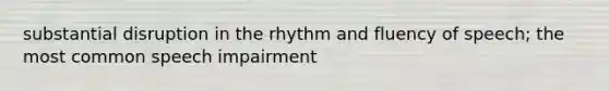 substantial disruption in the rhythm and fluency of speech; the most common speech impairment