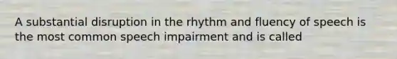 A substantial disruption in the rhythm and fluency of speech is the most common speech impairment and is called