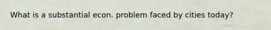 What is a substantial econ. problem faced by cities today?
