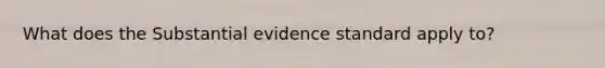 What does the Substantial evidence standard apply to?