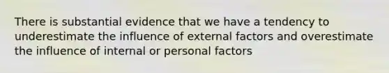 There is substantial evidence that we have a tendency to underestimate the influence of external factors and overestimate the influence of internal or personal factors