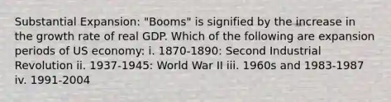 Substantial Expansion: "Booms" is signified by the increase in the growth rate of real GDP. Which of the following are expansion periods of US economy: i. 1870-1890: Second Industrial Revolution ii. 1937-1945: World War II iii. 1960s and 1983-1987 iv. 1991-2004