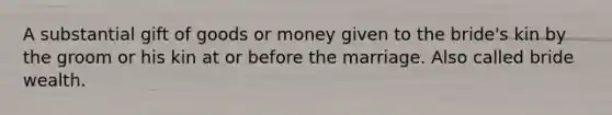 A substantial gift of goods or money given to the bride's kin by the groom or his kin at or before the marriage. Also called bride wealth.