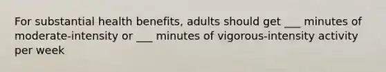 For substantial health benefits, adults should get ___ minutes of moderate-intensity or ___ minutes of vigorous-intensity activity per week