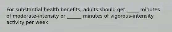 For substantial health benefits, adults should get _____ minutes of moderate-intensity or ______ minutes of vigorous-intensity activity per week