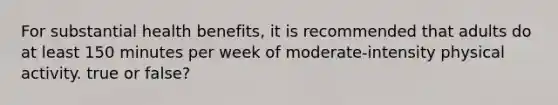 For substantial health benefits, it is recommended that adults do at least 150 minutes per week of moderate-intensity physical activity. true or false?