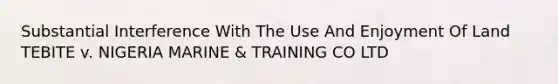 Substantial Interference With The Use And Enjoyment Of Land TEBITE v. NIGERIA MARINE & TRAINING CO LTD