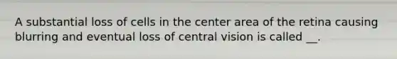 A substantial loss of cells in the center area of the retina causing blurring and eventual loss of central vision is called __.