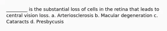 _________ is the substantial loss of cells in the retina that leads to central vision loss. a. Arteriosclerosis b. Macular degeneration c. Cataracts d. Presbycusis