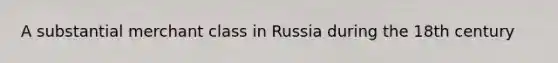 A substantial merchant class in Russia during the 18th century