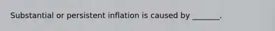 Substantial or persistent inflation is caused by _______.