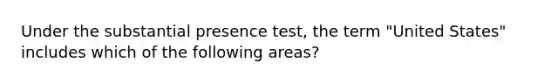 Under the substantial presence test, the term "United States" includes which of the following areas?