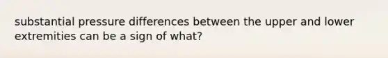 substantial pressure differences between the upper and lower extremities can be a sign of what?