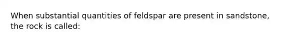 When substantial quantities of feldspar are present in sandstone, the rock is called: