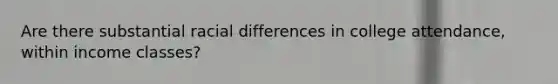 Are there substantial racial differences in college attendance, within income classes?