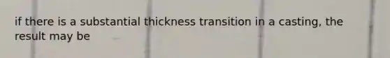 if there is a substantial thickness transition in a casting, the result may be