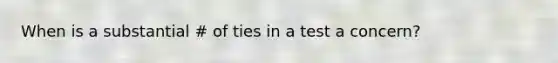 When is a substantial # of ties in a test a concern?