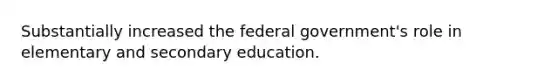 Substantially increased the federal government's role in elementary and secondary education.