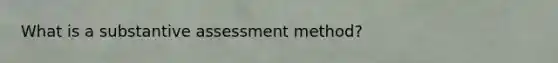 What is a substantive assessment method?