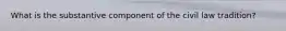 What is the substantive component of the civil law tradition?