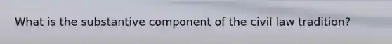 What is the substantive component of the civil law tradition?