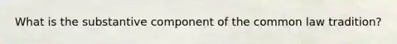 What is the substantive component of the common law tradition?