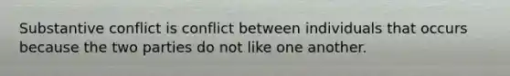 Substantive conflict is conflict between individuals that occurs because the two parties do not like one another.