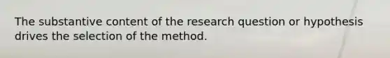 The substantive content of the research question or hypothesis drives the selection of the method.