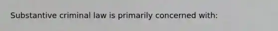 Substantive criminal law is primarily concerned with:​