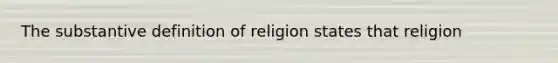 The substantive definition of religion states that religion