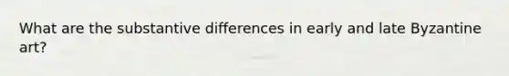 What are the substantive differences in early and late Byzantine art?