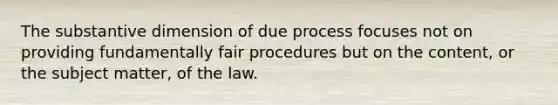 The substantive dimension of due process focuses not on providing fundamentally fair procedures but on the content, or the subject matter, of the law.