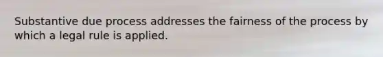 Substantive due process addresses the fairness of the process by which a legal rule is applied.