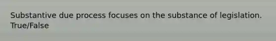 Substantive due process focuses on the substance of legislation. True/False