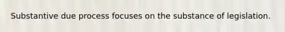 Substantive due process focuses on the substance of legislation.