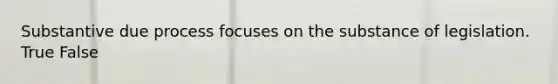 ​Substantive due process focuses on the substance of legislation. True False