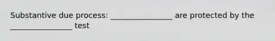 Substantive due process: ________________ are protected by the ________________ test