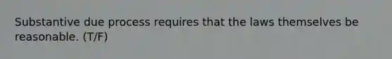 Substantive due process requires that the laws themselves be reasonable. (T/F)