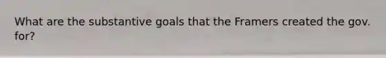 What are the substantive goals that the Framers created the gov. for?